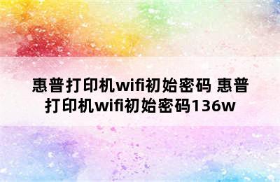 惠普打印机wifi初始密码 惠普打印机wifi初始密码136w